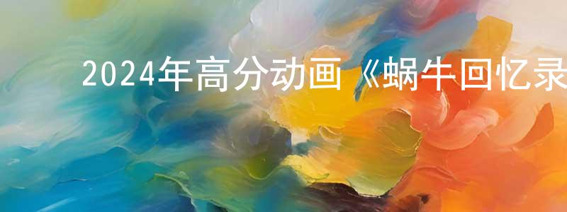 ﻿陈健健发布﻿2024年高分动画《蜗牛回忆录》BD中英双字迅雷下载_电影天堂